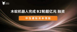 首发丨木蚁机器人完成B2轮超亿元融资，中信建投资本领投