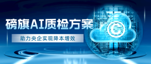 磅旗科技为某央企打造AI质检解决方案，助力央企实现降本增效