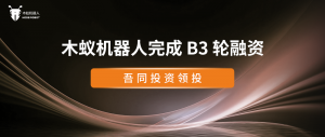 【重磅】木蚁机器人完成B3轮融资，海外版图加速扩展